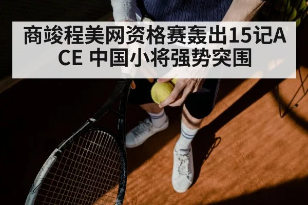 商竣程美网资格赛轰出15记ACE 中国小将强势突围