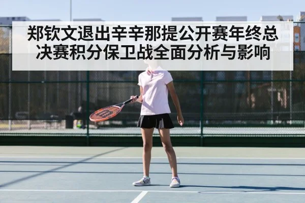 郑钦文退出辛辛那提公开赛年终总决赛积分保卫战全面分析与影响